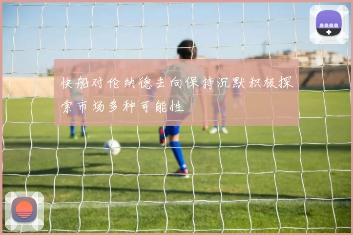 快船对伦纳德去向保持沉默积极探索市场多种可能性