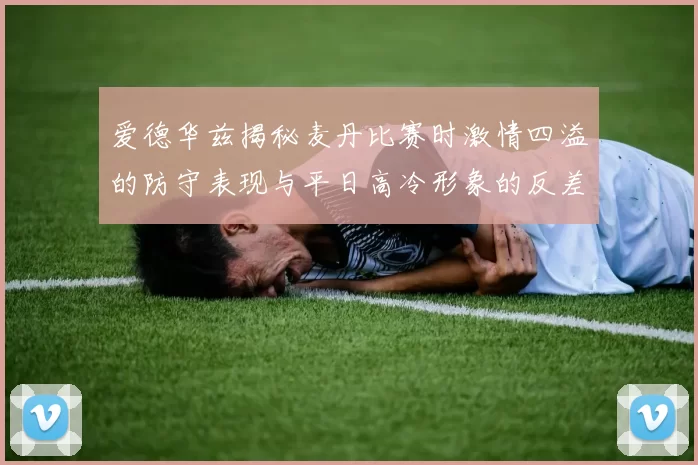 爱德华兹揭秘麦丹比赛时激情四溢的防守表现与平日高冷形象的反差