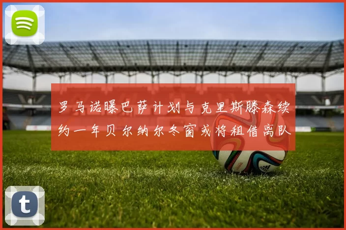 罗马诺曝巴萨计划与克里斯滕森续约一年贝尔纳尔冬窗或将租借离队