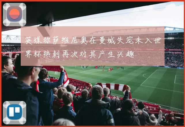 英媒称萨维尼奥在曼城失宠未入世界杯热刺再次对其产生兴趣