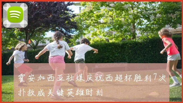 霍安加西亚社媒庆祝西超杯胜利7次扑救成关键英雄时刻