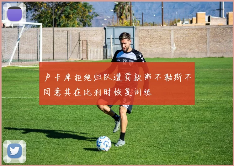 卢卡库拒绝归队遭罚款那不勒斯不同意其在比利时恢复训练