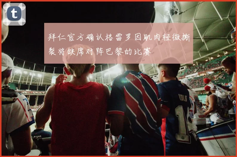 拜仁官方确认格雷罗因肌肉轻微撕裂将缺席对阵巴黎的比赛
