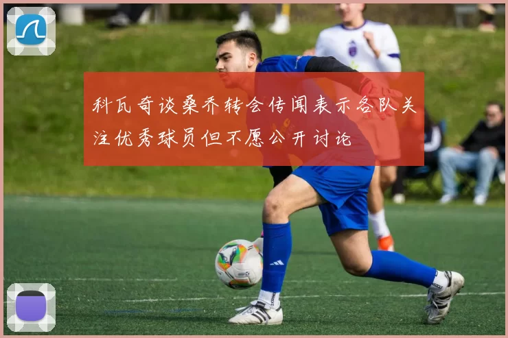 科瓦奇谈桑乔转会传闻表示各队关注优秀球员但不愿公开讨论