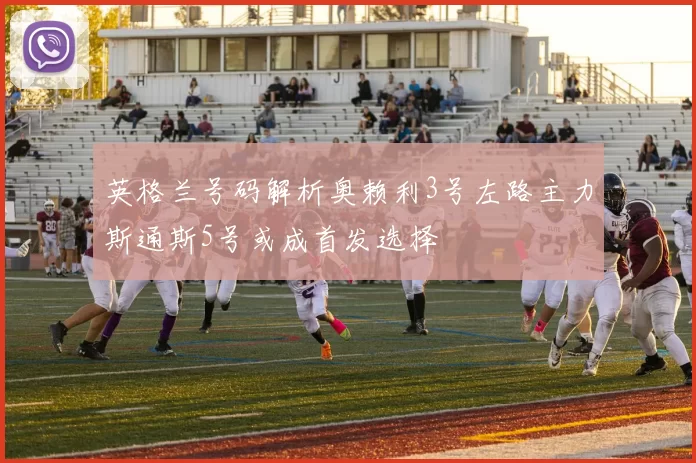英格兰号码解析奥赖利3号左路主力斯通斯5号或成首发选择