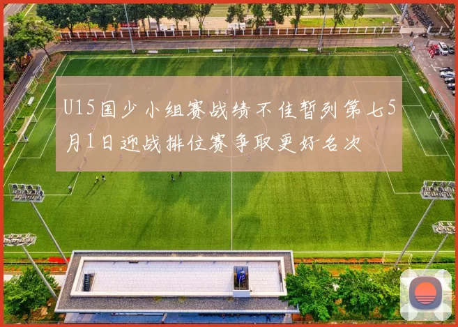 U15国少小组赛战绩不佳暂列第七5月1日迎战排位赛争取更好名次