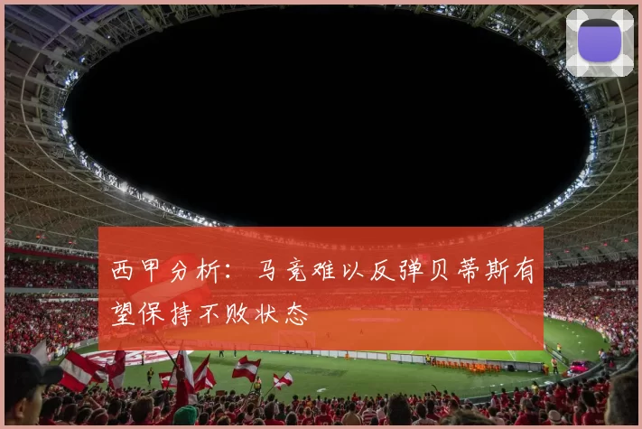 西甲分析：马竞难以反弹贝蒂斯有望保持不败状态