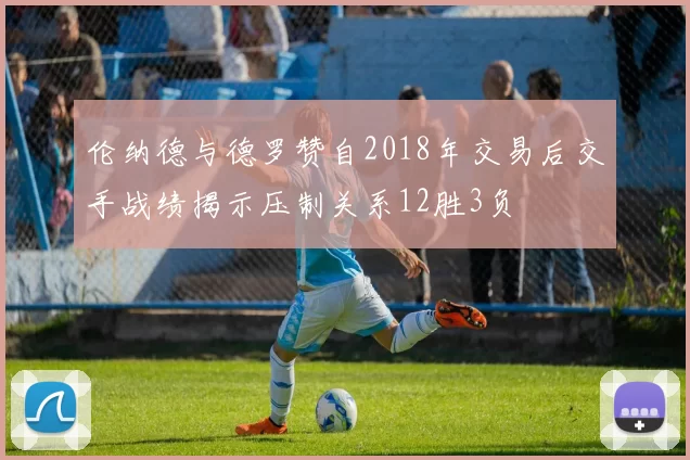 伦纳德与德罗赞自2018年交易后交手战绩揭示压制关系12胜3负