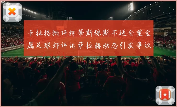 卡拉格批评柯蒂斯琼斯不适合重金属足球却评论萨拉赫动态引发争议