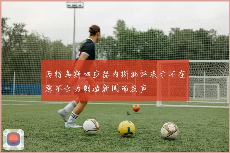 马特乌斯回应赫内斯批评表示不在意不会为制造新闻而发声